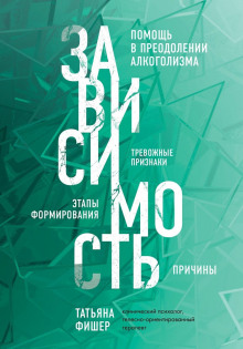 Зависимость. Тревожные признаки, этапы формирования и причины, помощь в преодолении алкоголизма - Татьяна Фишер