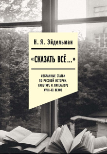 «Сказать всё…»: избранные статьи по русской истории, культуре и литературе XVIII–XX веков - Натан Эйдельман