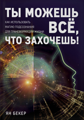 Ты можешь все, что захочешь! Как использовать магию подсознания для трансформации жизни - Ян Бекер