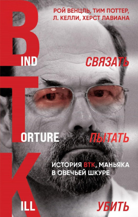 Связать. Пытать. Убить. История BTK, маньяка в овечьей шкуре - Рой Венцль